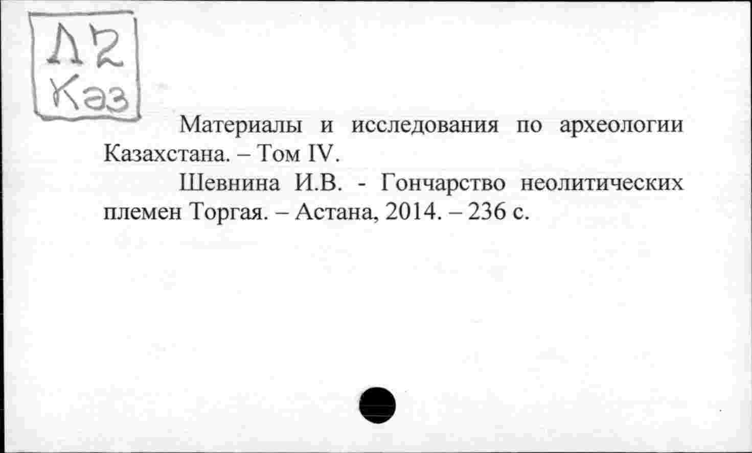 ﻿Материалы и исследования по археологии
Казахстана, - Том IV.
Шевнина И.В. - Гончарство неолитических племен Торгая. - Астана, 2014. - 236 с.